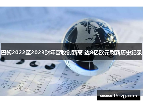 巴黎2022至2023财年营收创新高 达8亿欧元刷新历史纪录 巴黎2022至2023财年营收创新高 达8亿欧元刷新历史纪录