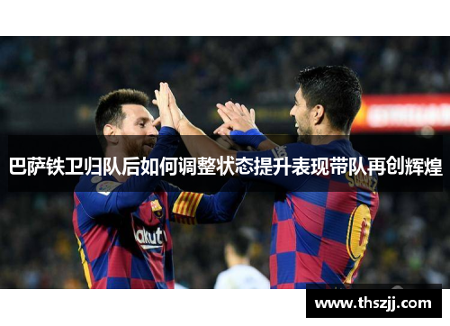 巴萨铁卫归队后如何调整状态提升表现带队再创辉煌 巴萨铁卫归队后如何调整状态提升表现带队再创辉煌