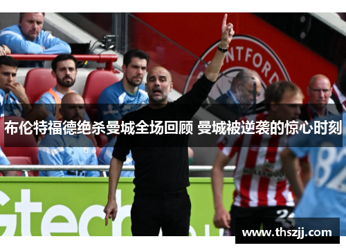 布伦特福德绝杀曼城全场回顾 曼城被逆袭的惊心时刻 布伦特福德绝杀曼城全场回顾 曼城被逆袭的惊心时刻