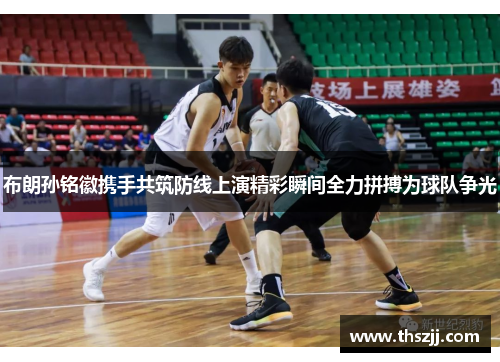 布朗孙铭徽携手共筑防线上演精彩瞬间全力拼搏为球队争光