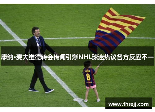 康纳·麦大维德转会传闻引爆NHL球迷热议各方反应不一
