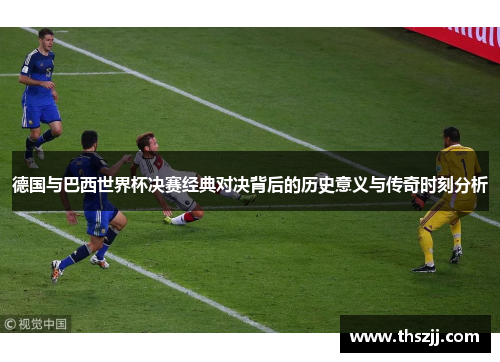 德国与巴西世界杯决赛经典对决背后的历史意义与传奇时刻分析